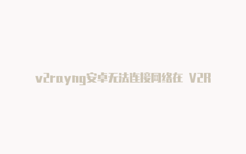 v2rayng安卓无法连接网络在 V2RayNG-v2rayng