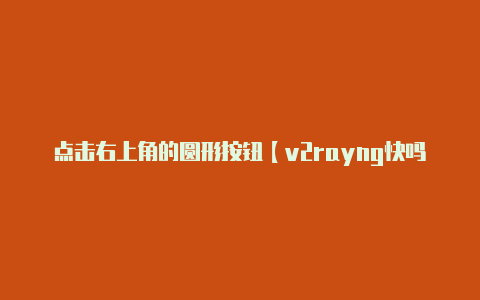 点击右上角的圆形按钮【v2rayng快吗】-v2rayng