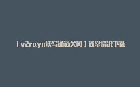 【v2rayn读写通道关闭】通常情况下选择 VM