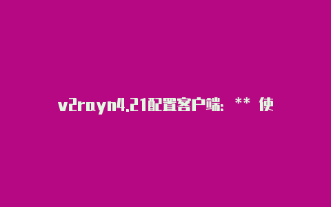 v2rayn4.21配置客户端：** 使-v2rayng
