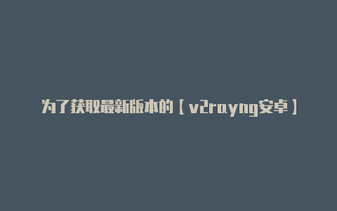 为了获取最新版本的【v2rayng安卓】-v2rayng