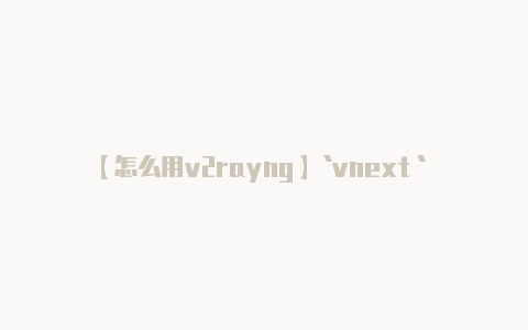 【怎么用v2rayng】`vnext` 中包-v2rayng