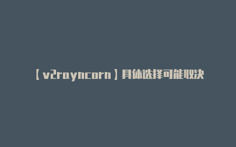 【v2rayncorn】具体选择可能取决于你-v2rayng