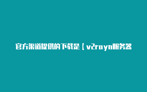 官方渠道提供的下载是【v2rayn服务器节点】