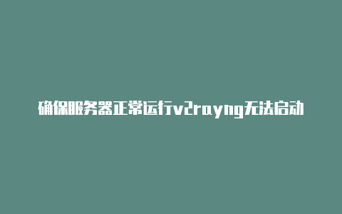确保服务器正常运行v2rayng无法启动