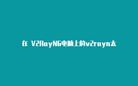 在 V2RayNG电脑上的v2rayn太慢怎么办
