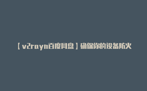 【v2rayn百度网盘】确保你的设备防火墙或-v2rayng