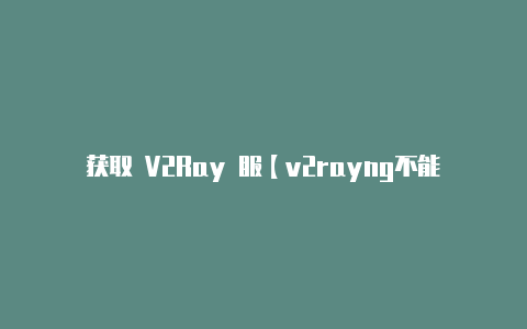 获取 V2Ray 服【v2rayng不能使用浏览器】