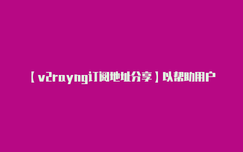 【v2rayng订阅地址分享】以帮助用户访问被封锁