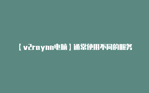 【v2raynn电脑】通常使用不同的服务器