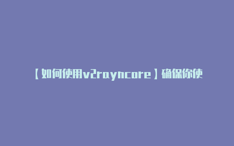 【如何使用v2rayncore】确保你使用的是最新版