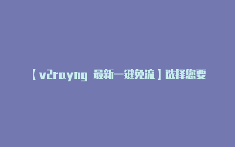 【v2rayng 最新一键免流】选择您要连接的服务器