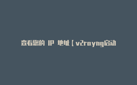 查看您的 IP 地址【v2rayng启动失败】