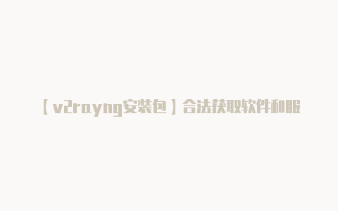 【v2rayng安装包】合法获取软件和服务的