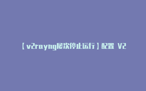 【v2rayng屡次停止运行】配置 V2Ray 服-v2rayng