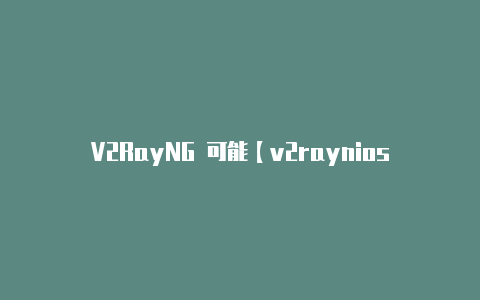 V2RayNG 可能【v2raynios版下载】