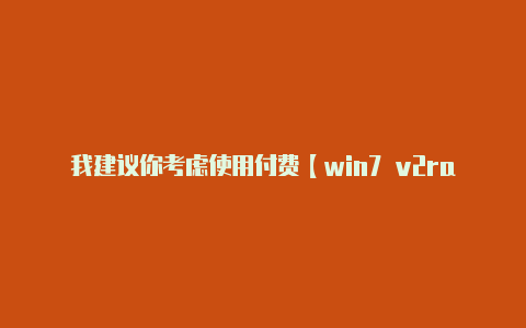 我建议你考虑使用付费【win7 v2rayn已停止工作】