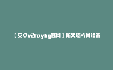【安卓v2rayng官网】防火墙或网络策略可能