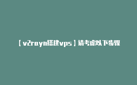 【v2rayn搭建vps】请考虑以下步骤:因此
