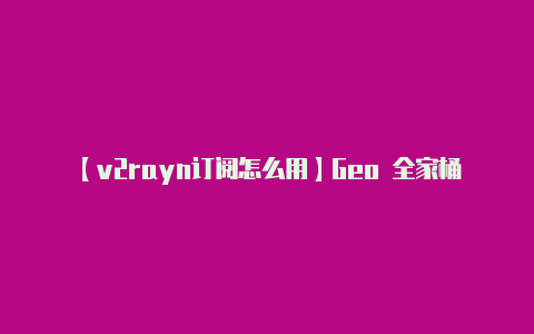 【v2rayn订阅怎么用】Geo 全家桶可能是