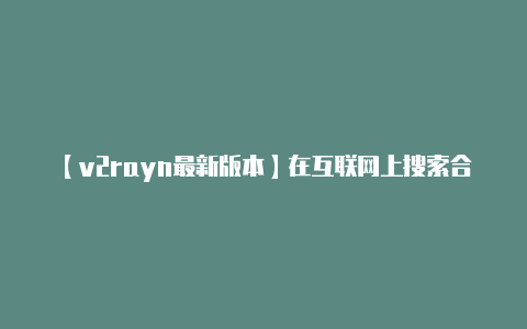 【v2rayn最新版本】在互联网上搜索合法的