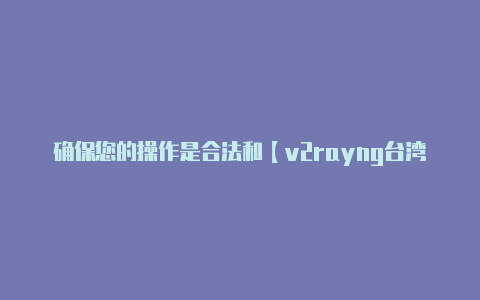 确保您的操作是合法和【v2rayng台湾】