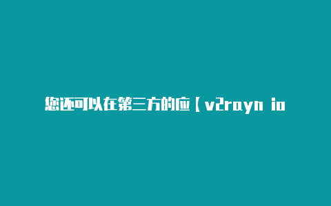 您还可以在第三方的应【v2rayn io】
