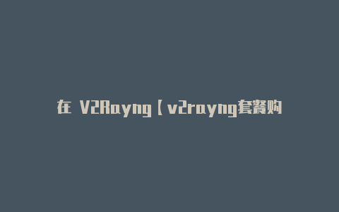 在 V2Rayng【v2rayng套餐购买】