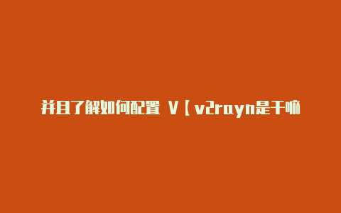 并且了解如何配置 V【v2rayn是干嘛用的】