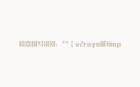 检查拼写错误:**【v2rayn能玩apex吗】