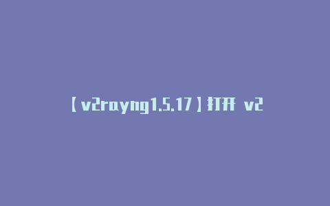 【v2rayng1.5.17】打开 v2rayng