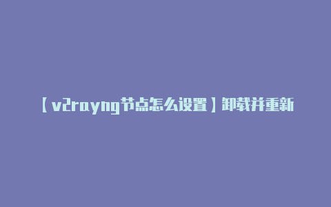 【v2rayng节点怎么设置】卸载并重新安装 V2