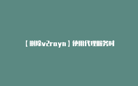 【删除v2rayn】使用代理服务时