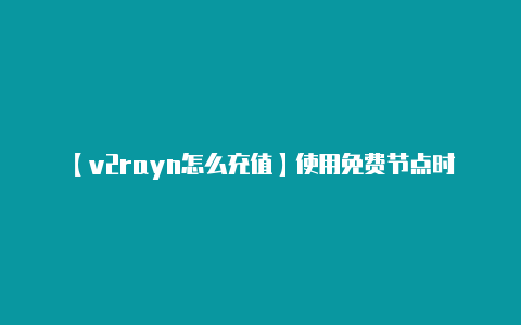 【v2rayn怎么充值】使用免费节点时-v2rayng